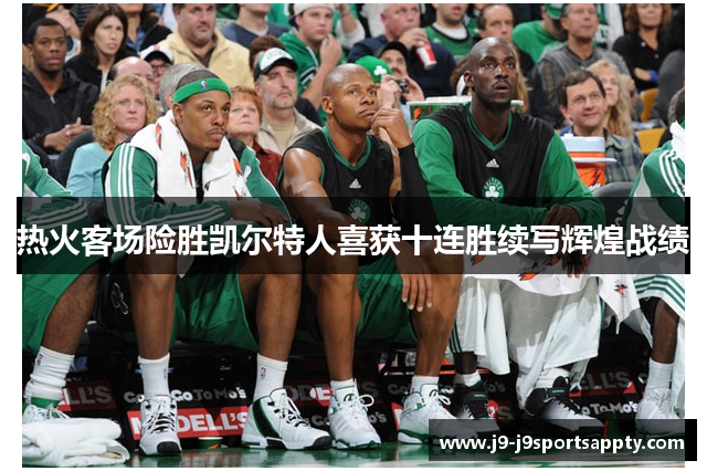 热火客场险胜凯尔特人喜获十连胜续写辉煌战绩