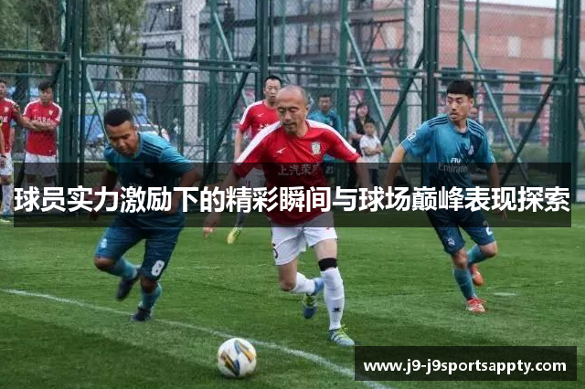 球员实力激励下的精彩瞬间与球场巅峰表现探索
