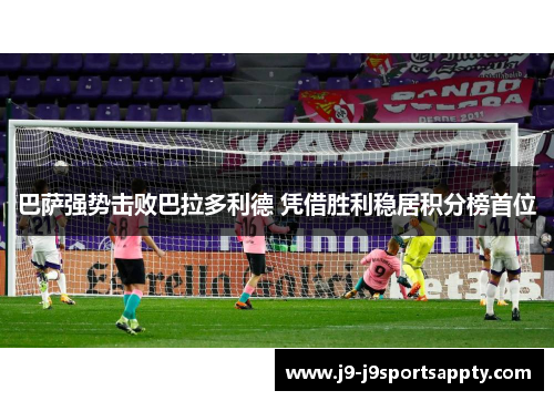 巴萨强势击败巴拉多利德 凭借胜利稳居积分榜首位