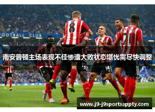 南安普顿主场表现不佳惨遭大败状态堪忧需尽快调整