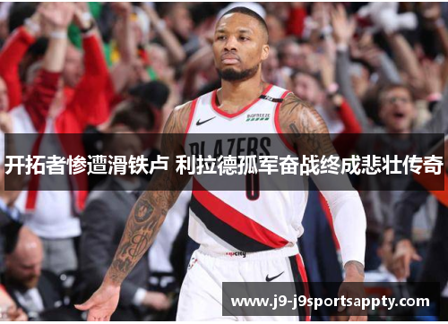 开拓者惨遭滑铁卢 利拉德孤军奋战终成悲壮传奇