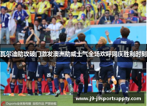 瓦尔迪助攻破门激发澳洲助威士气全场欢呼同庆胜利时刻