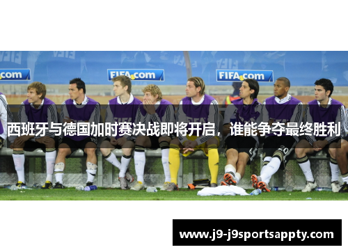 西班牙与德国加时赛决战即将开启，谁能争夺最终胜利