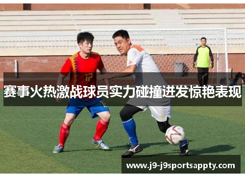 赛事火热激战球员实力碰撞迸发惊艳表现
