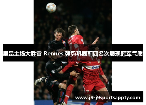 里昂主场大胜雷 Rennes 强势巩固前四名次展现冠军气质
