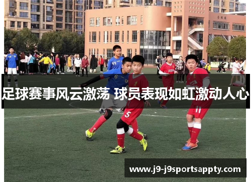 足球赛事风云激荡 球员表现如虹激动人心