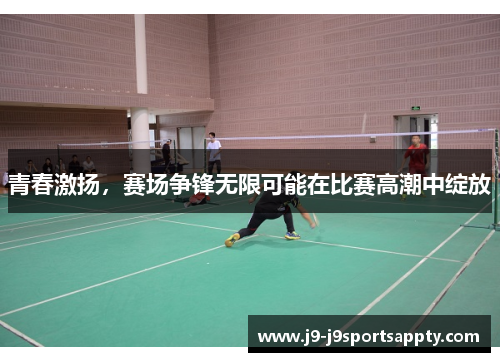 青春激扬，赛场争锋无限可能在比赛高潮中绽放
