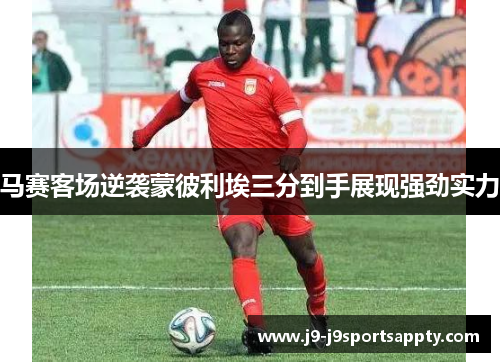 马赛客场逆袭蒙彼利埃三分到手展现强劲实力