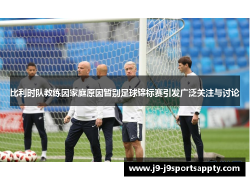 比利时队教练因家庭原因暂别足球锦标赛引发广泛关注与讨论
