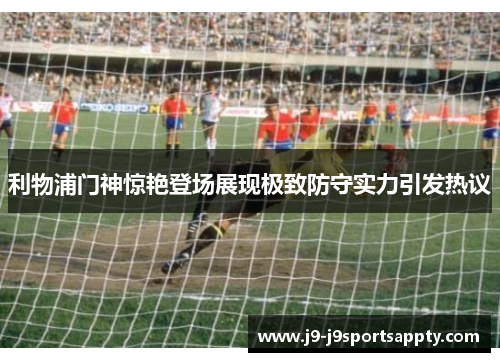 利物浦门神惊艳登场展现极致防守实力引发热议