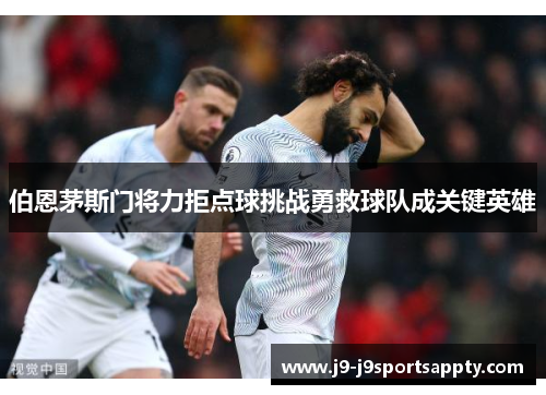 伯恩茅斯门将力拒点球挑战勇救球队成关键英雄