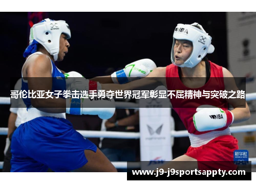 哥伦比亚女子拳击选手勇夺世界冠军彰显不屈精神与突破之路