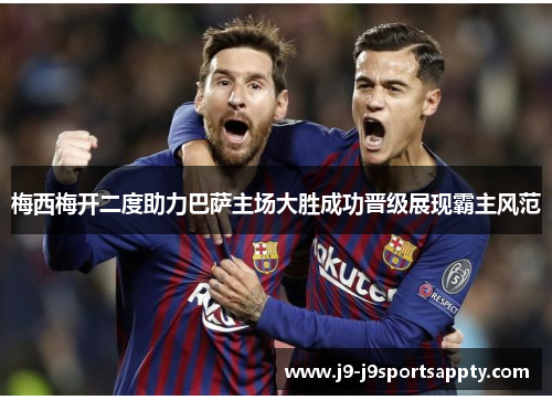 梅西梅开二度助力巴萨主场大胜成功晋级展现霸主风范