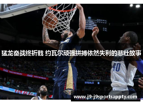 猛龙奋战终折戟 约瓦尔顽强拼搏依然失利的悲壮故事