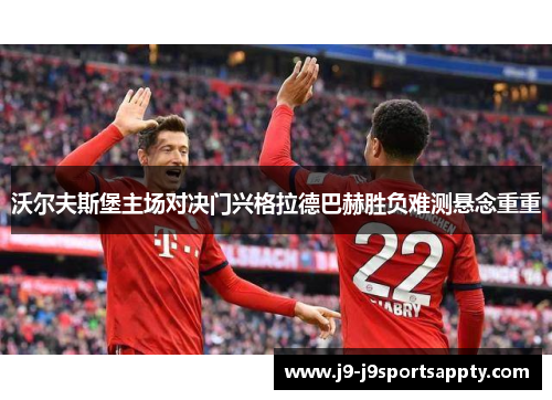 沃尔夫斯堡主场对决门兴格拉德巴赫胜负难测悬念重重