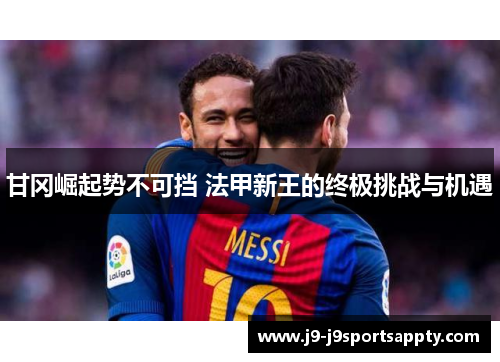 甘冈崛起势不可挡 法甲新王的终极挑战与机遇