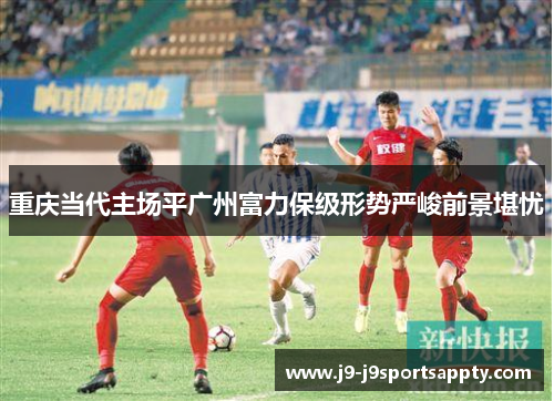 重庆当代主场平广州富力保级形势严峻前景堪忧