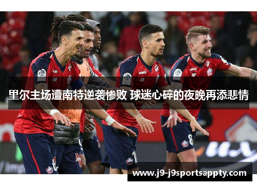 里尔主场遭南特逆袭惨败 球迷心碎的夜晚再添悲情