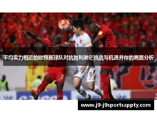 平均实力相近的欧预赛球队对抗胜利渺茫挑战与机遇并存的局面分析