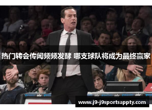 热门转会传闻频频发酵 哪支球队将成为最终赢家