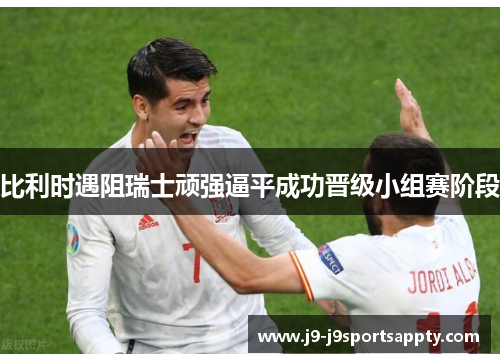 比利时遇阻瑞士顽强逼平成功晋级小组赛阶段