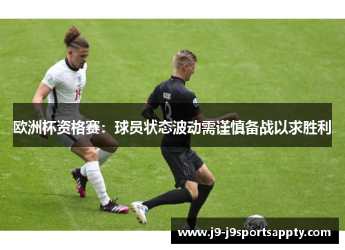 欧洲杯资格赛：球员状态波动需谨慎备战以求胜利