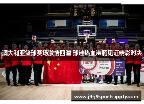 澳大利亚篮球赛场激情四溢 球迷热血沸腾见证精彩对决