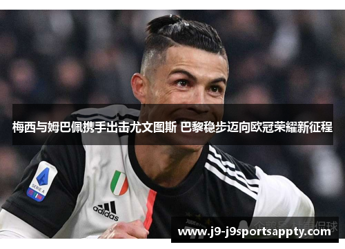 梅西与姆巴佩携手出击尤文图斯 巴黎稳步迈向欧冠荣耀新征程
