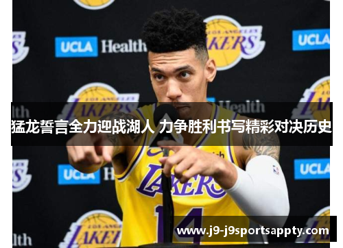 猛龙誓言全力迎战湖人 力争胜利书写精彩对决历史