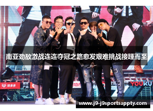 南亚劲敌激战连连夺冠之路愈发艰难挑战接踵而至