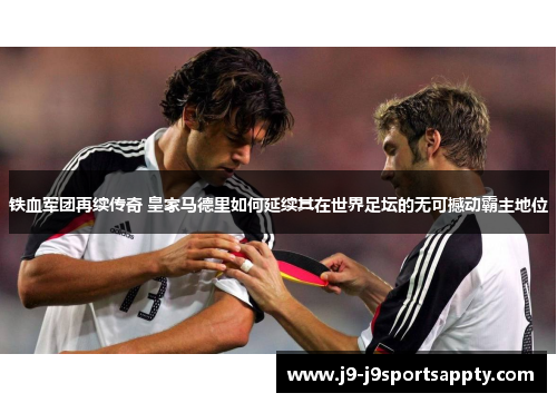铁血军团再续传奇 皇家马德里如何延续其在世界足坛的无可撼动霸主地位