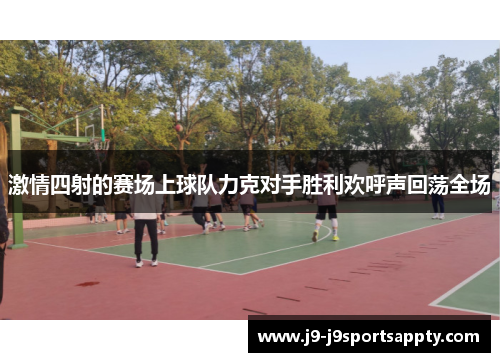 激情四射的赛场上球队力克对手胜利欢呼声回荡全场