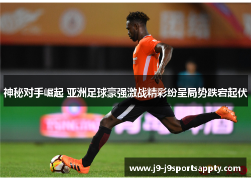 神秘对手崛起 亚洲足球豪强激战精彩纷呈局势跌宕起伏